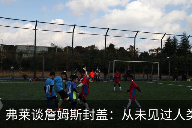 弗莱谈詹姆斯封盖：从未见过人类能移动那么快 速度瞬间飙升1000%