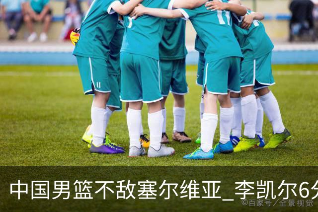 中国男篮不敌塞尔维亚 李凯尔6分4板赵睿13分